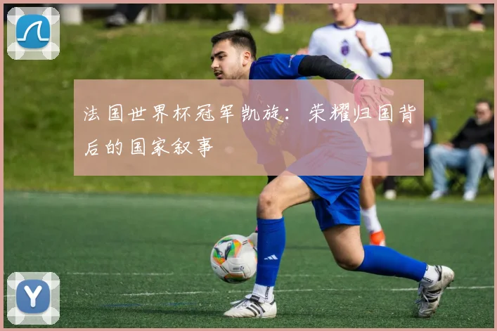 法国世界杯冠军凯旋:荣耀归国背后的国家叙事