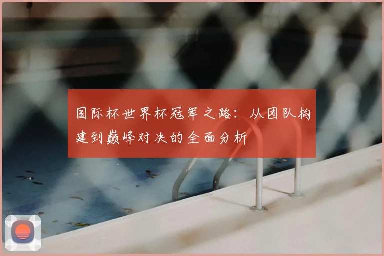 国际杯世界杯冠军之路:从团队构建到巅峰对决的全面分析