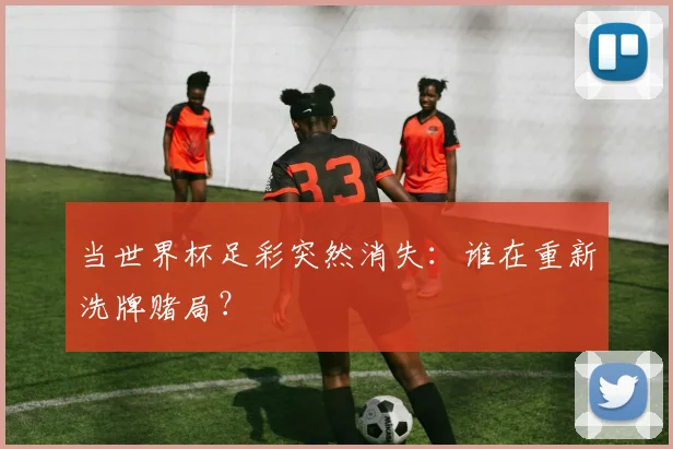 当世界杯足彩突然消失:谁在重新洗牌赌局?