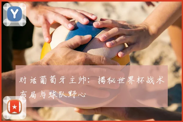 对话葡萄牙主帅：揭秘世界杯战术布局与球队野心