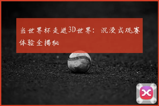 当世界杯走进3D世界:沉浸式观赛体验全揭秘