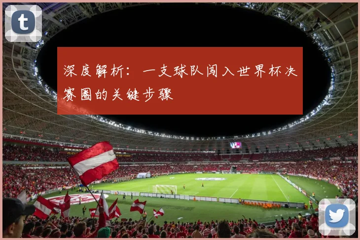 深度解析：一支球队闯入世界杯决赛圈的关键步骤