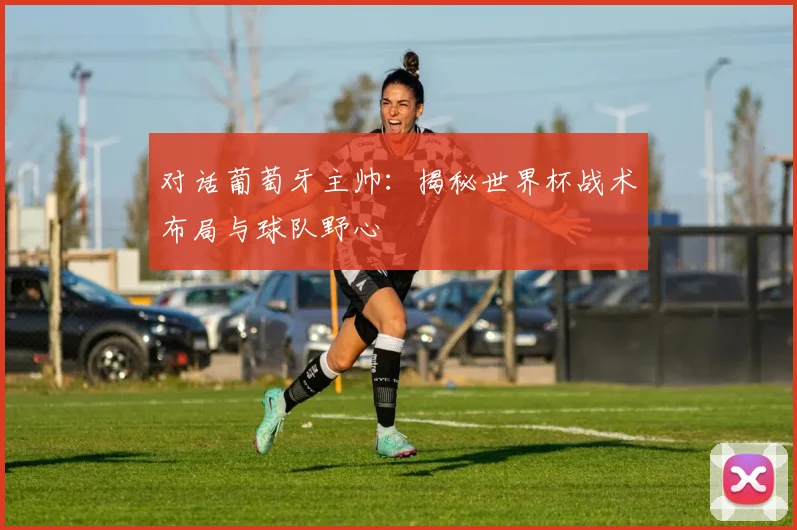 对话葡萄牙主帅:揭秘世界杯战术布局与球队野心