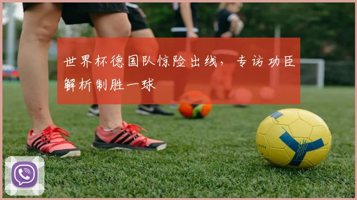 世界杯德国队惊险出线，专访功臣解析制胜一球