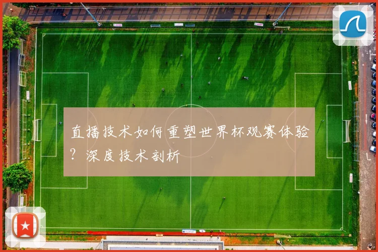 直播技术如何重塑世界杯观赛体验？深度技术剖析