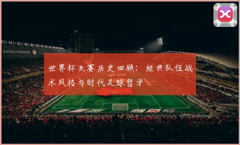 世界杯决赛历史回顾：经典队伍战术风格与时代足球哲学