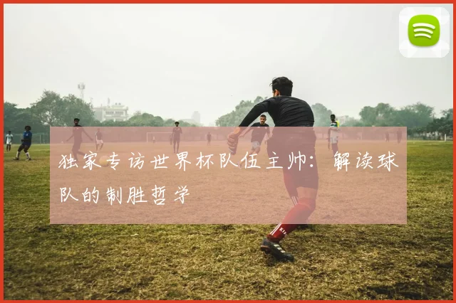 独家专访世界杯队伍主帅：解读球队的制胜哲学