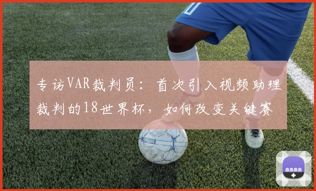 专访VAR裁判员：首次引入视频助理裁判的18世界杯，如何改变关键赛况？