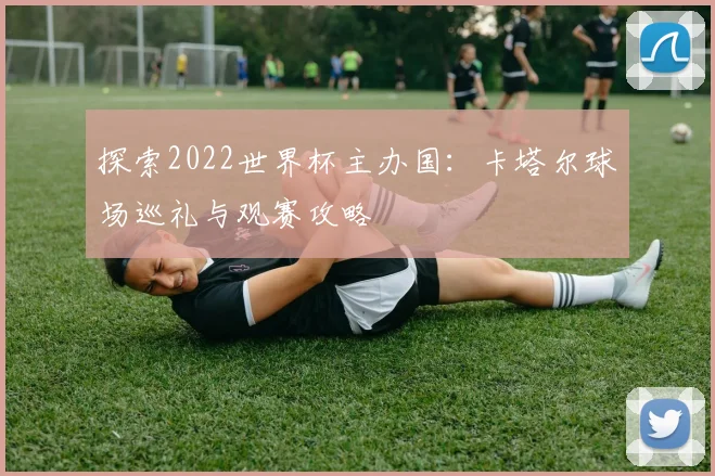 探索2022世界杯主办国：卡塔尔球场巡礼与观赛攻略