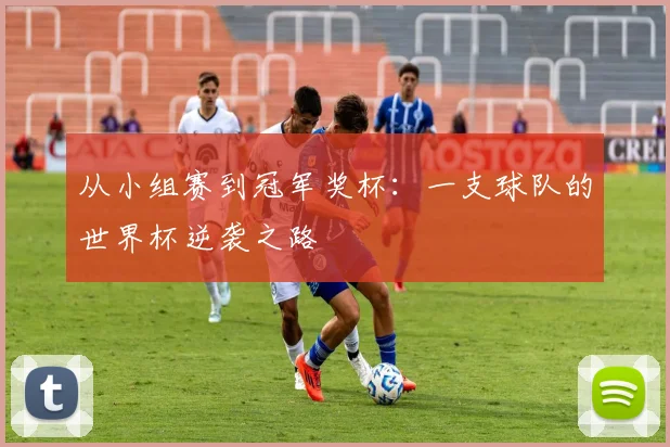 从小组赛到冠军奖杯：一支球队的世界杯逆袭之路