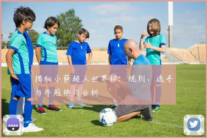 揭秘小萨超人世界杯：规则、选手与夺冠热门分析