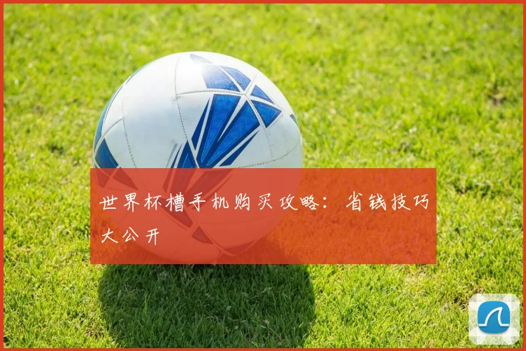 世界杯槽手机购买攻略：省钱技巧大公开